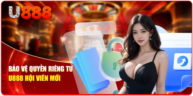 Quyền Riêng Tư U888 Gồm 5 Nguyên Tắc Bảo Mật Chuẩn 2 Bảo vệ quyền riêng tư U888 hội viên mới