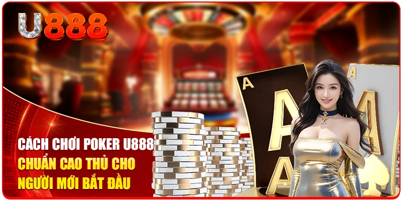 Cách Chơi Poker U888 Chuẩn Cao Thủ Cho Người Mới Bắt Đầu